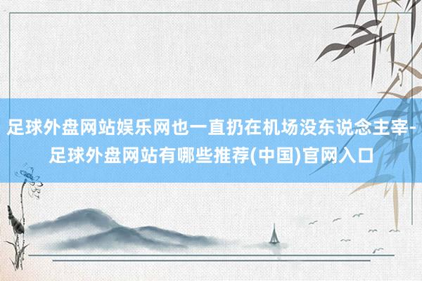 足球外盘网站娱乐网也一直扔在机场没东说念主宰-足球外盘网站有哪些推荐(中国)官网入口