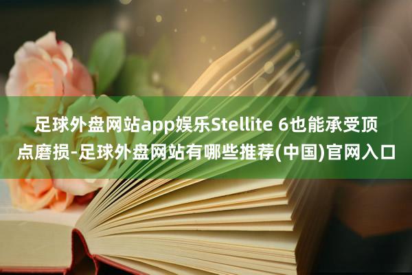 足球外盘网站app娱乐Stellite 6也能承受顶点磨损-足球外盘网站有哪些推荐(中国)官网入口