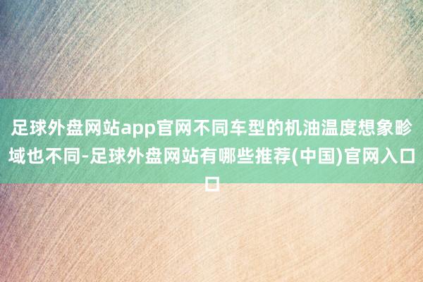 足球外盘网站app官网不同车型的机油温度想象畛域也不同-足球外盘网站有哪些推荐(中国)官网入口