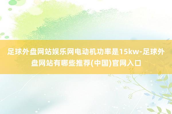 足球外盘网站娱乐网电动机功率是15kw-足球外盘网站有哪些推荐(中国)官网入口