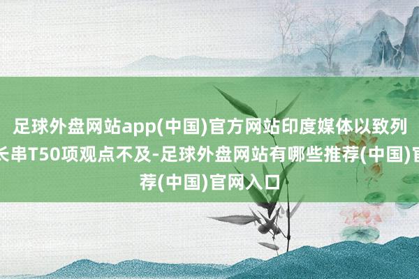 足球外盘网站app(中国)官方网站印度媒体以致列出了一长串T50项观点不及-足球外盘网站有哪些推荐(中国)官网入口