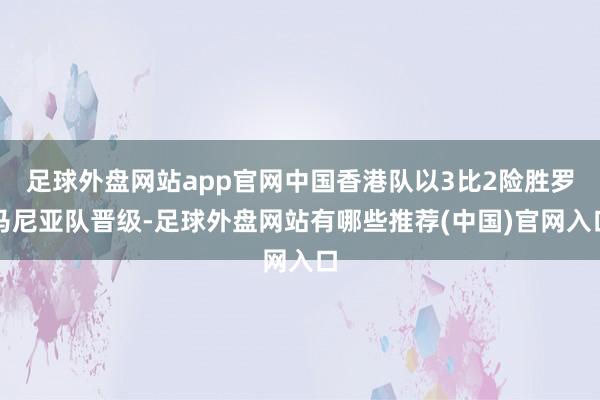 足球外盘网站app官网中国香港队以3比2险胜罗马尼亚队晋级-足球外盘网站有哪些推荐(中国)官网入口