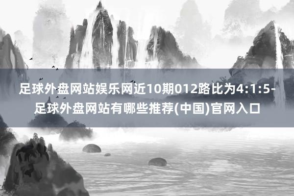 足球外盘网站娱乐网近10期012路比为4:1:5-足球外盘网站有哪些推荐(中国)官网入口