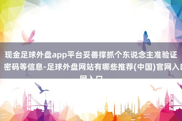 现金足球外盘app平台妥善撑抓个东说念主准验证、密码等信息-足球外盘网站有哪些推荐(中国)官网入口