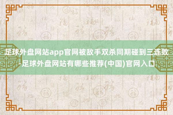 足球外盘网站app官网被敌手双杀同期碰到三连败-足球外盘网站有哪些推荐(中国)官网入口