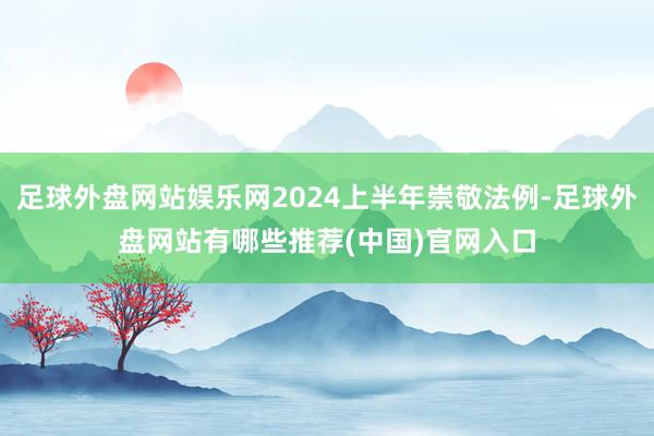 足球外盘网站娱乐网2024上半年崇敬法例-足球外盘网站有哪些推荐(中国)官网入口