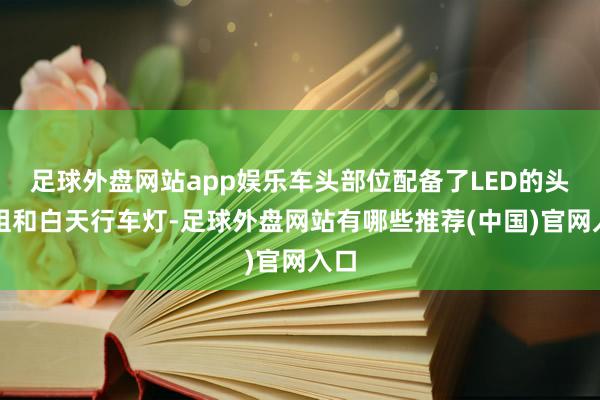 足球外盘网站app娱乐车头部位配备了LED的头灯组和白天行车灯-足球外盘网站有哪些推荐(中国)官网入口