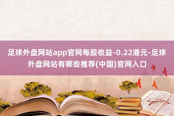 足球外盘网站app官网每股收益-0.22港元-足球外盘网站有哪些推荐(中国)官网入口