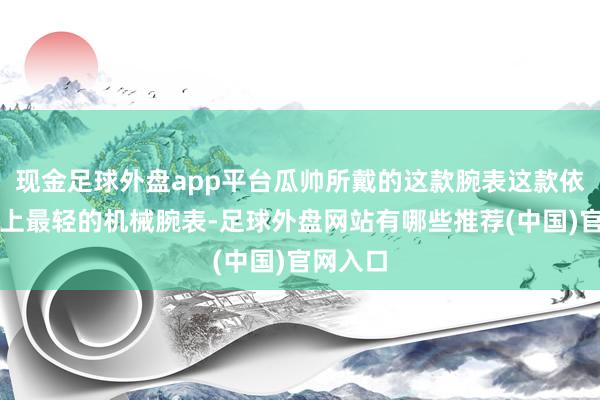 现金足球外盘app平台瓜帅所戴的这款腕表这款依然寰球上最轻的机械腕表-足球外盘网站有哪些推荐(中国)官网入口