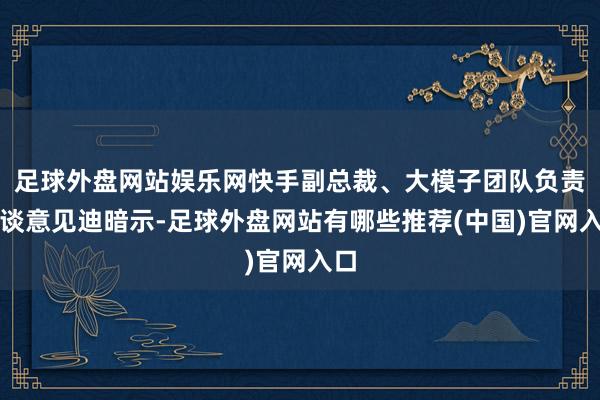 足球外盘网站娱乐网快手副总裁、大模子团队负责东谈意见迪暗示-足球外盘网站有哪些推荐(中国)官网入口