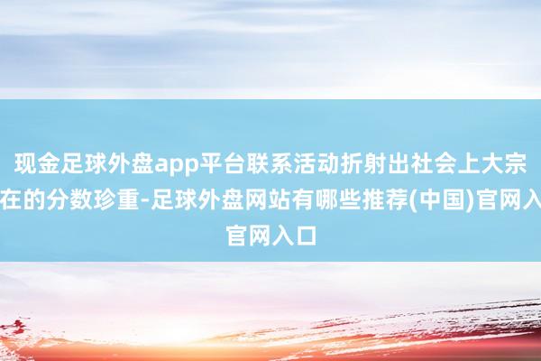 现金足球外盘app平台联系活动折射出社会上大宗存在的分数珍重-足球外盘网站有哪些推荐(中国)官网入口