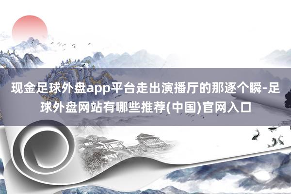 现金足球外盘app平台走出演播厅的那逐个瞬-足球外盘网站有哪些推荐(中国)官网入口