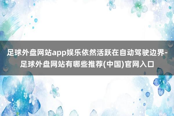 足球外盘网站app娱乐依然活跃在自动驾驶边界-足球外盘网站有哪些推荐(中国)官网入口