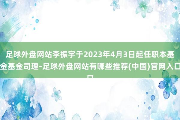 足球外盘网站李振宇于2023年4月3日起任职本基金基金司理-足球外盘网站有哪些推荐(中国)官网入口