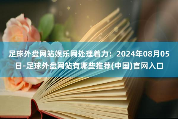 足球外盘网站娱乐网处理着力：2024年08月05日-足球外盘网站有哪些推荐(中国)官网入口