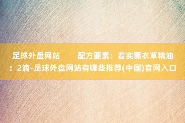 足球外盘网站        配方要素：着实薰衣草精油：2滴-足球外盘网站有哪些推荐(中国)官网入口