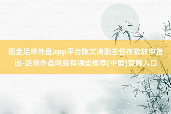 现金足球外盘app平台　　陈文涛副主任在致辞中指出-足球外盘网站有哪些推荐(中国)官网入口