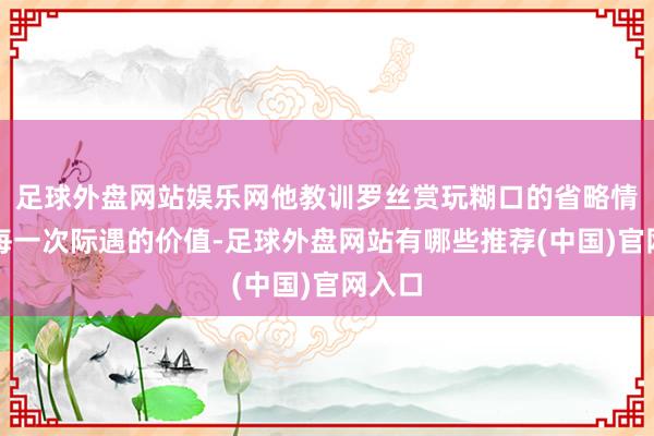 足球外盘网站娱乐网他教训罗丝赏玩糊口的省略情趣和每一次际遇的价值-足球外盘网站有哪些推荐(中国)官网入口