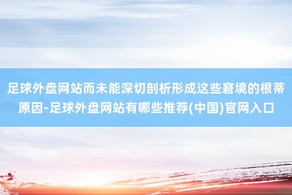 足球外盘网站而未能深切剖析形成这些窘境的根蒂原因-足球外盘网站有哪些推荐(中国)官网入口