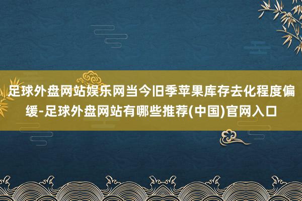 足球外盘网站娱乐网当今旧季苹果库存去化程度偏缓-足球外盘网站有哪些推荐(中国)官网入口