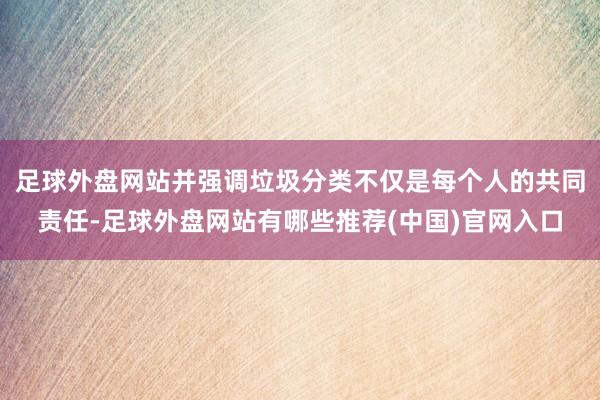 足球外盘网站并强调垃圾分类不仅是每个人的共同责任-足球外盘网站有哪些推荐(中国)官网入口