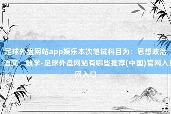 足球外盘网站app娱乐本次笔试科目为：思想政治、语文、数学-足球外盘网站有哪些推荐(中国)官网入口