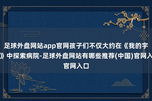 足球外盘网站app官网孩子们不仅大约在《我的宇宙》中探索病院-足球外盘网站有哪些推荐(中国)官网入口