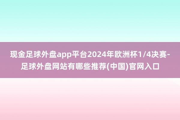 现金足球外盘app平台2024年欧洲杯1/4决赛-足球外盘网站有哪些推荐(中国)官网入口