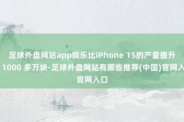 足球外盘网站app娱乐比iPhone 15的产量提升了 1000 多万块-足球外盘网站有哪些推荐(中国)官网入口