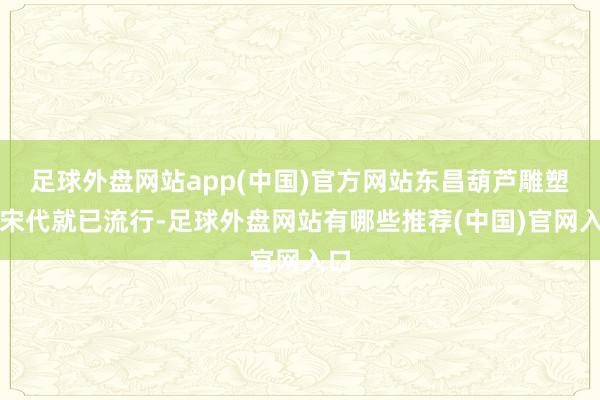 足球外盘网站app(中国)官方网站东昌葫芦雕塑在宋代就已流行-足球外盘网站有哪些推荐(中国)官网入口