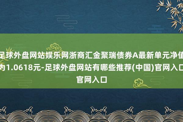 足球外盘网站娱乐网浙商汇金聚瑞债券A最新单元净值为1.0618元-足球外盘网站有哪些推荐(中国)官网入口