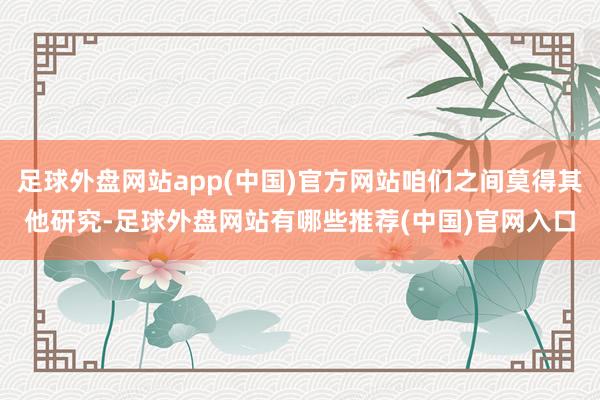 足球外盘网站app(中国)官方网站咱们之间莫得其他研究-足球外盘网站有哪些推荐(中国)官网入口