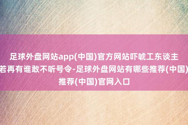 足球外盘网站app(中国)官方网站吓唬工东谈主说：“如若再有谁敢不听号令-足球外盘网站有哪些推荐(中国)官网入口