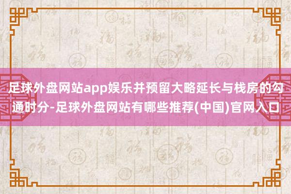 足球外盘网站app娱乐并预留大略延长与栈房的勾通时分-足球外盘网站有哪些推荐(中国)官网入口