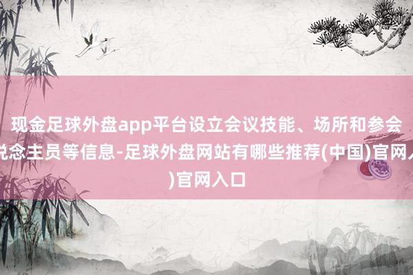 现金足球外盘app平台设立会议技能、场所和参会东说念主员等信息-足球外盘网站有哪些推荐(中国)官网入口