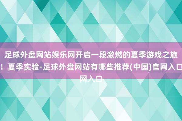 足球外盘网站娱乐网开启一段激燃的夏季游戏之旅！夏季实验-足球外盘网站有哪些推荐(中国)官网入口