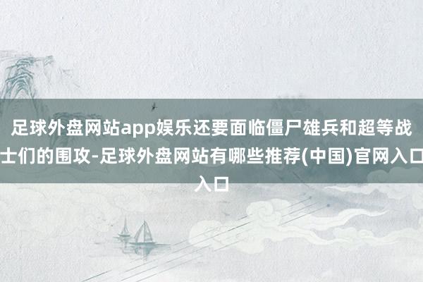 足球外盘网站app娱乐还要面临僵尸雄兵和超等战士们的围攻-足球外盘网站有哪些推荐(中国)官网入口