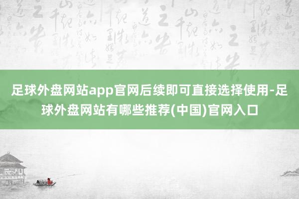 足球外盘网站app官网后续即可直接选择使用-足球外盘网站有哪些推荐(中国)官网入口