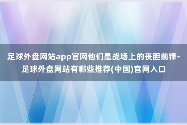 足球外盘网站app官网他们是战场上的丧胆前锋-足球外盘网站有哪些推荐(中国)官网入口