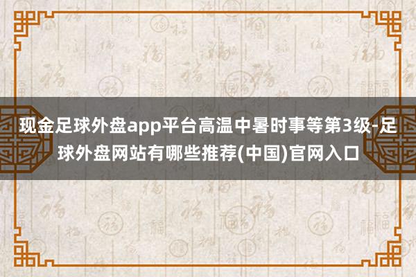 现金足球外盘app平台高温中暑时事等第3级-足球外盘网站有哪些推荐(中国)官网入口