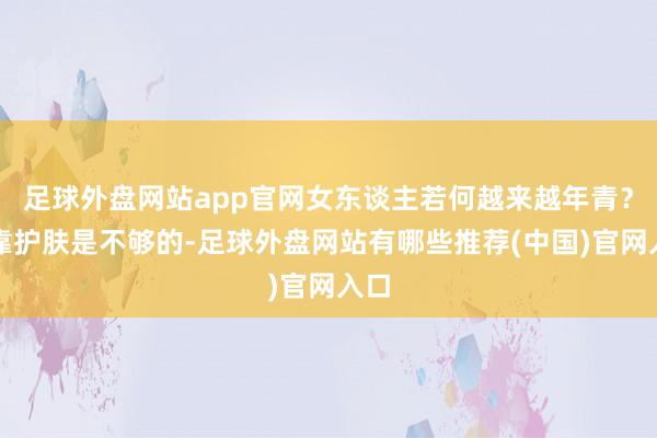 足球外盘网站app官网女东谈主若何越来越年青？光靠护肤是不够的-足球外盘网站有哪些推荐(中国)官网入口