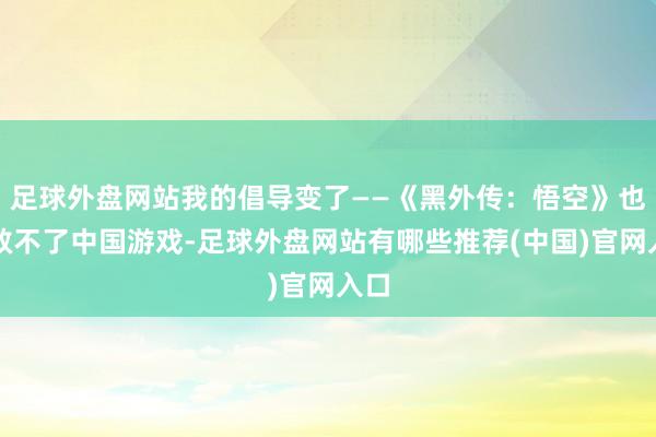 足球外盘网站我的倡导变了——《黑外传：悟空》也许救不了中国游戏-足球外盘网站有哪些推荐(中国)官网入口