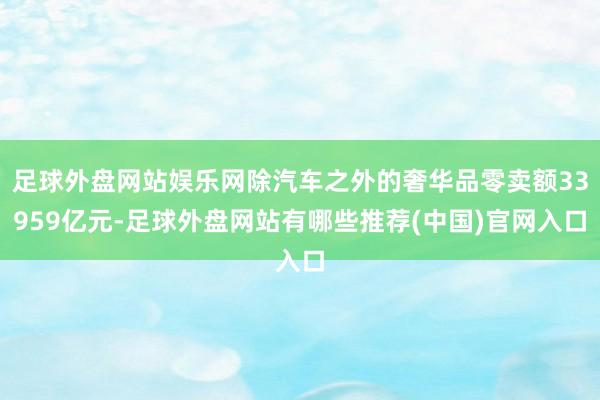 足球外盘网站娱乐网除汽车之外的奢华品零卖额33959亿元-足球外盘网站有哪些推荐(中国)官网入口