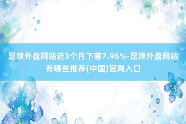 足球外盘网站近3个月下落7.96%-足球外盘网站有哪些推荐(中国)官网入口