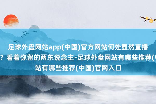 足球外盘网站app(中国)官方网站何处显然直播平台的说说念？看着弥留的两东说念主-足球外盘网站有哪些推荐(中国)官网入口