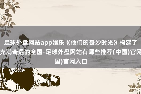 足球外盘网站app娱乐《他们的奇妙时光》构建了一个充满奇遇的全国-足球外盘网站有哪些推荐(中国)官网入口