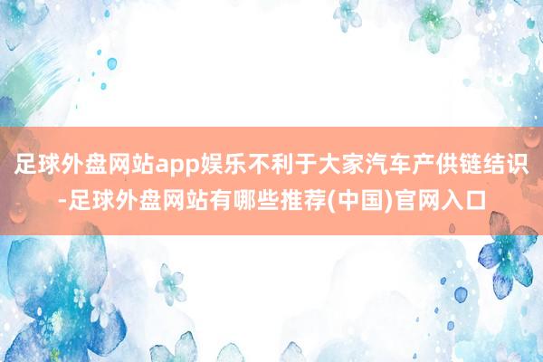 足球外盘网站app娱乐不利于大家汽车产供链结识-足球外盘网站有哪些推荐(中国)官网入口