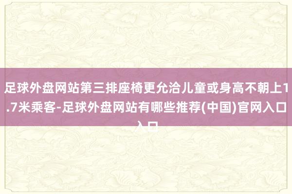 足球外盘网站第三排座椅更允洽儿童或身高不朝上1.7米乘客-足球外盘网站有哪些推荐(中国)官网入口