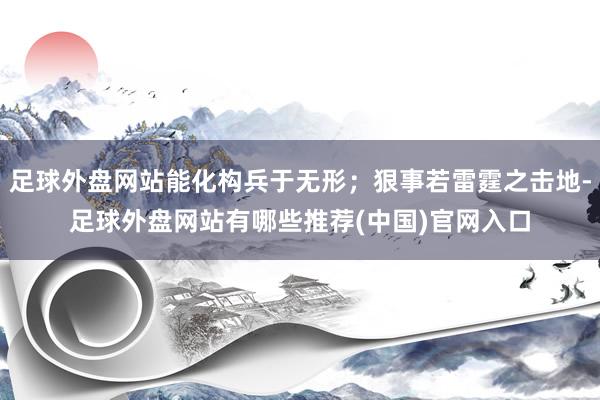 足球外盘网站能化构兵于无形；狠事若雷霆之击地-足球外盘网站有哪些推荐(中国)官网入口