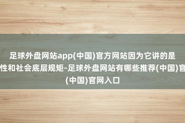 足球外盘网站app(中国)官方网站因为它讲的是东谈主性和社会底层规矩-足球外盘网站有哪些推荐(中国)官网入口